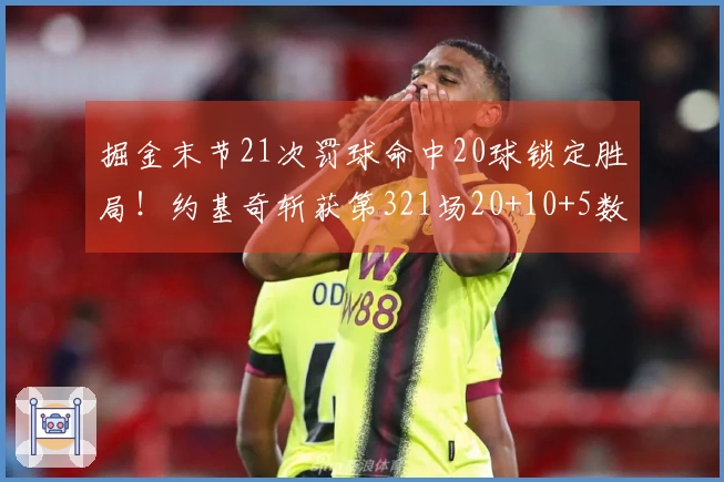 掘金末节21次罚球命中20球锁定胜局！约基奇斩获第321场20+10+5数据