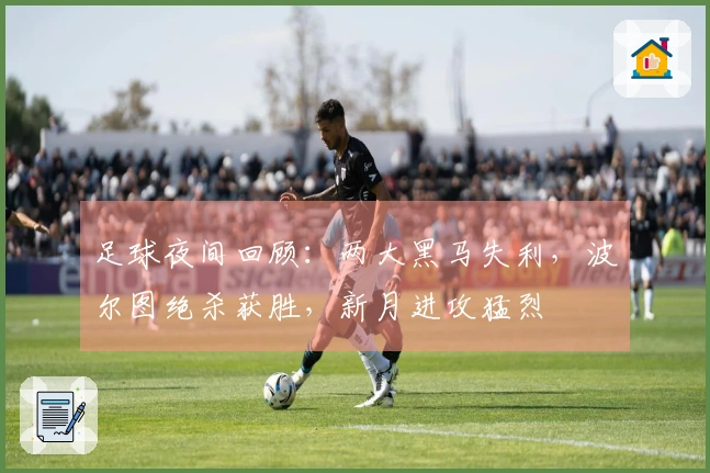 足球夜间回顾：两大黑马失利，波尔图绝杀获胜，新月进攻猛烈