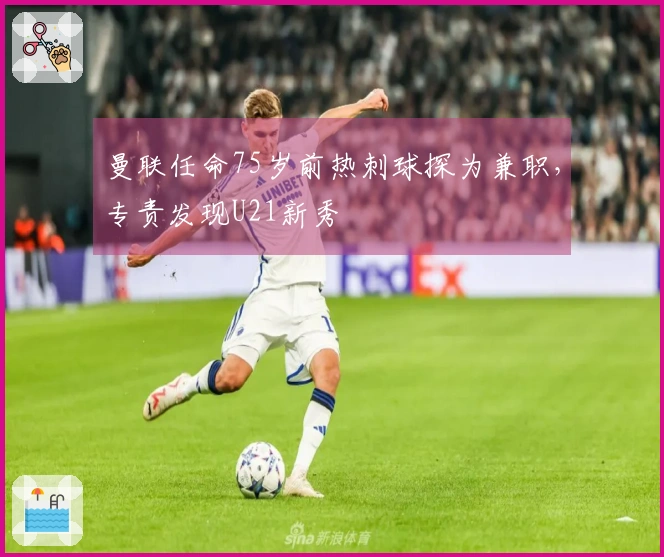 曼联任命75岁前热刺球探为兼职，专责发现U21新秀