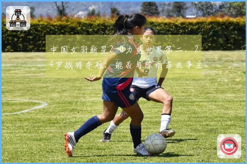 中国女羽新星2-0力克世界第二，24岁战将夺冠：能否与陈雨菲共争主力？