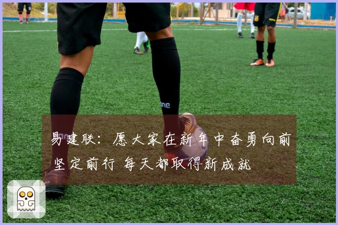 易建联：愿大家在新年中奋勇向前 坚定前行 每天都取得新成就
