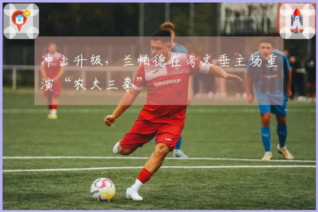 冲击升级，兰帕德在考文垂主场重演“农夫三拳”