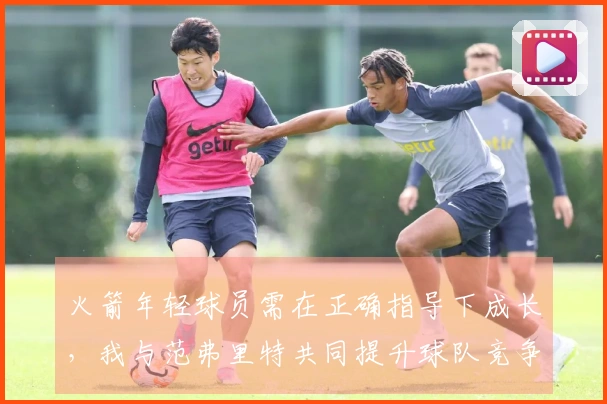 火箭年轻球员需在正确指导下成长，我与范弗里特共同提升球队竞争力