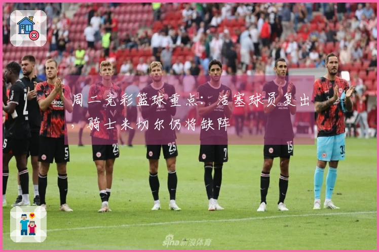 周二竞彩篮球重点：活塞球员复出，骑士米切尔仍将缺阵