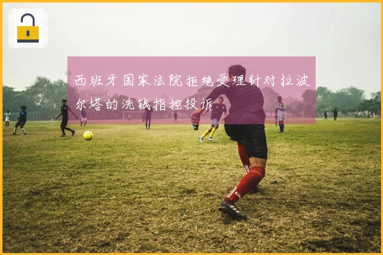 西班牙国家法院拒绝受理针对拉波尔塔的洗钱指控投诉