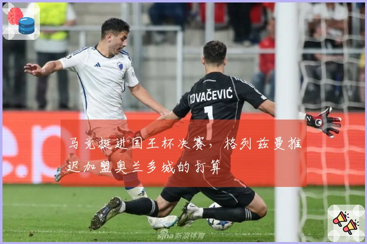 马竞挺进国王杯决赛，格列兹曼推迟加盟奥兰多城的打算