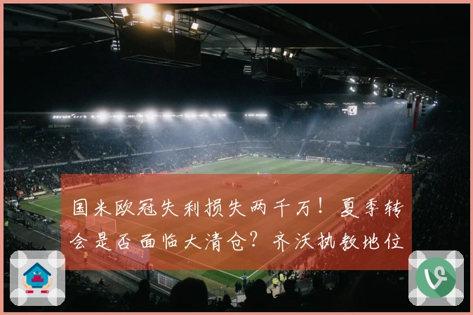 国米欧冠失利损失两千万！夏季转会是否面临大清仓？齐沃执教地位反而更加稳固？