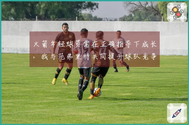 火箭年轻球员需在正确指导下成长，我与范弗里特共同提升球队竞争力