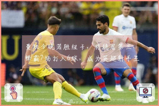 曼联今晚若胜纽卡，将稳居第三，锋霸7场打入6球，成为英超射手王