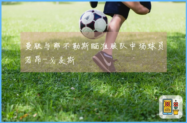 曼联与那不勒斯瞄准狼队中场球员若昂-戈麦斯