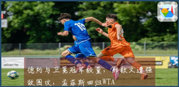 德约与卫冕冠军较量，郑钦文遭强敌围攻，孟菲斯回归WTA