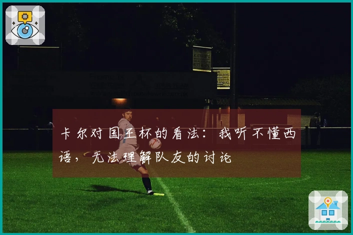 卡尔对国王杯的看法：我听不懂西语，无法理解队友的讨论