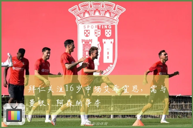 拜仁关注16岁中场艾希霍恩，需与曼联、阿森纳争夺