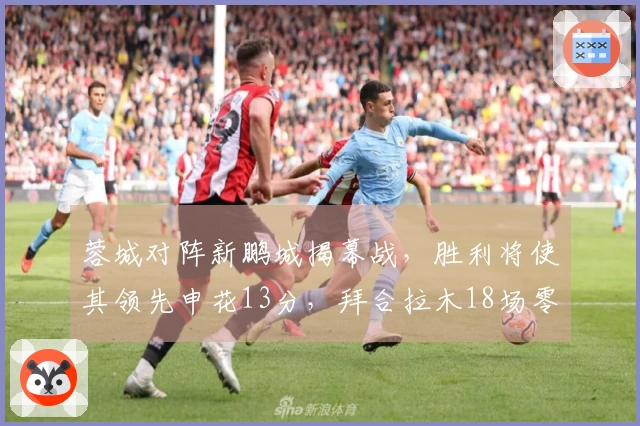 蓉城对阵新鹏城揭幕战，胜利将使其领先申花13分，拜合拉木18场零进球