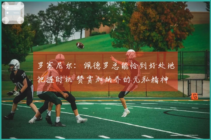 罗塞尼尔：佩德罗总能恰到好处地把握时机 赞赏加纳乔的无私精神