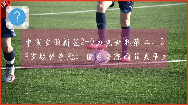 中国女羽新星2-0力克世界第二，24岁战将夺冠：能否与陈雨菲共争主力？