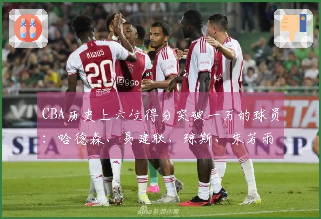 CBA历史上六位得分突破一万的球员：哈德森、易建联、琼斯、朱芳雨、刘炜、王哲林