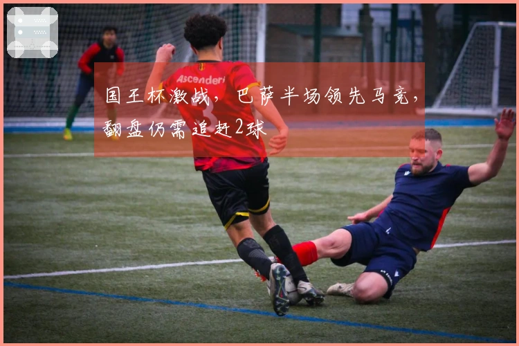 国王杯激战，巴萨半场领先马竞，翻盘仍需追赶2球