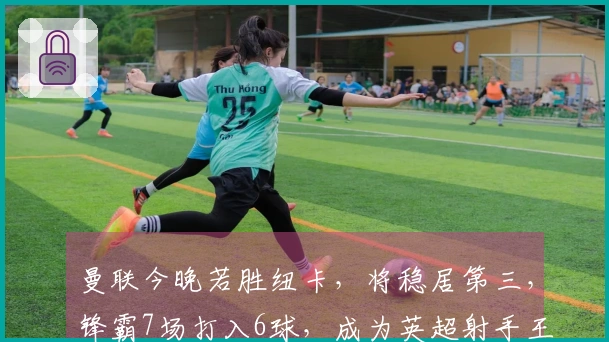 曼联今晚若胜纽卡，将稳居第三，锋霸7场打入6球，成为英超射手王