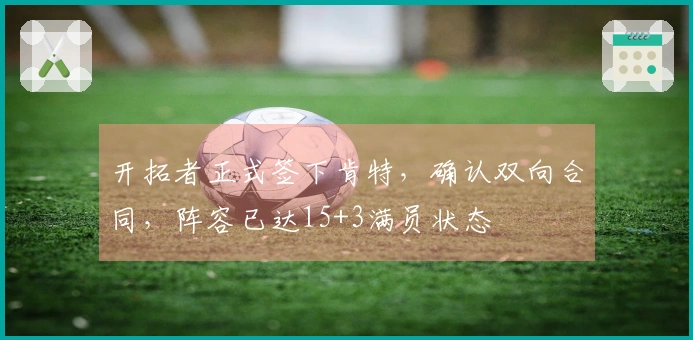 开拓者正式签下肯特，确认双向合同，阵容已达15+3满员状态