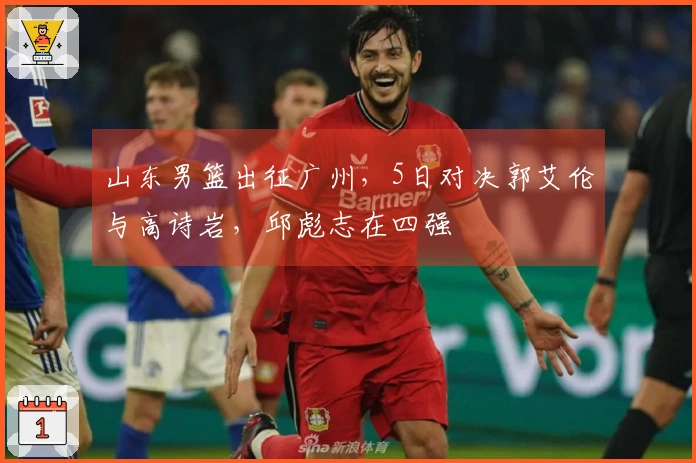 山东男篮出征广州，5日对决郭艾伦与高诗岩，邱彪志在四强