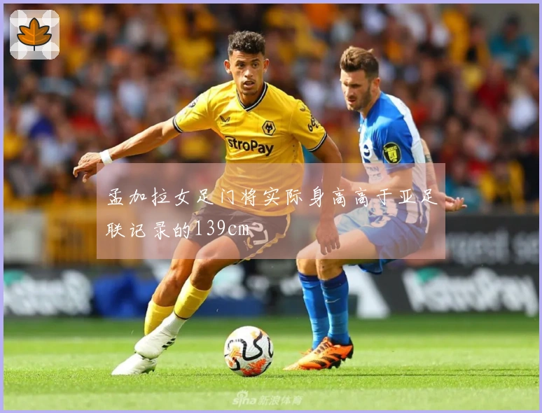 孟加拉女足门将实际身高高于亚足联记录的139cm