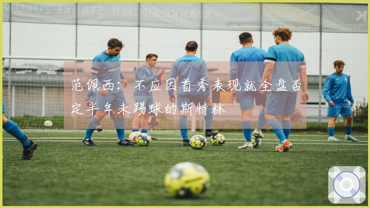 范佩西：不应因首秀表现就全盘否定半年未踢球的斯特林