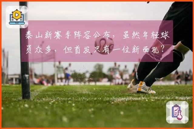 泰山新赛季阵容公布，虽然年轻球员众多，但首发只有一位新面孔？