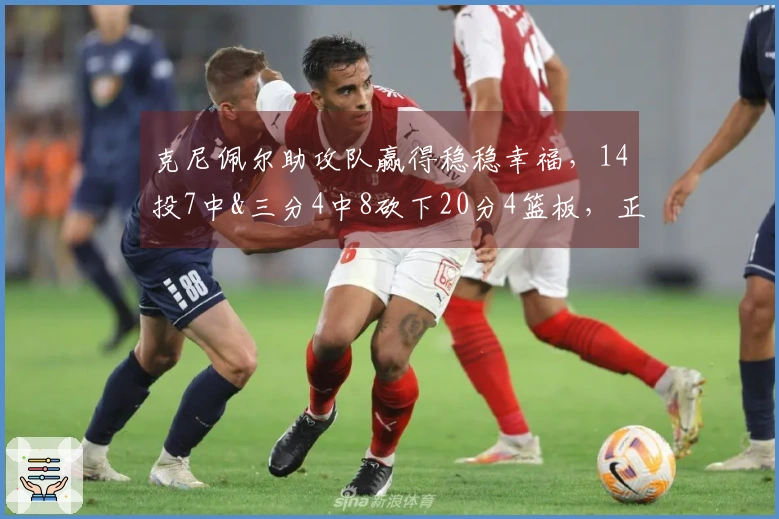 克尼佩尔助攻队赢得稳稳幸福，14投7中&三分4中8砍下20分4篮板，正负值+22